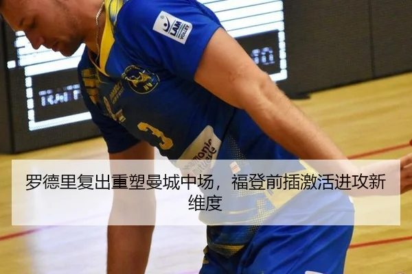 罗德里复出重塑曼城中场，福登前插激活进攻新维度