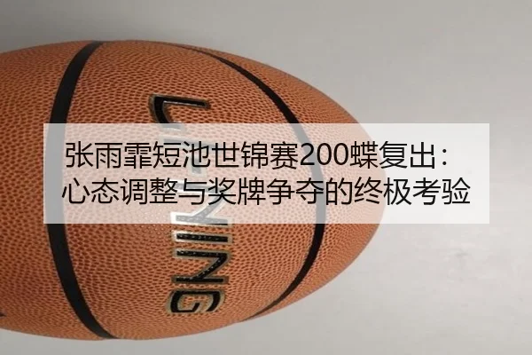 张雨霏短池世锦赛200蝶复出：心态调整与奖牌争夺的终极考验