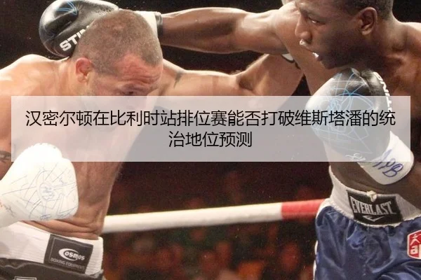 han-mi-er-dun-zai-bi-li-shi-zhan-pai-wei-sai-neng-fou-da-po-wei-si-ta-pan-de-tong-zhi-di-wei-yu-ce-2-921.jpg