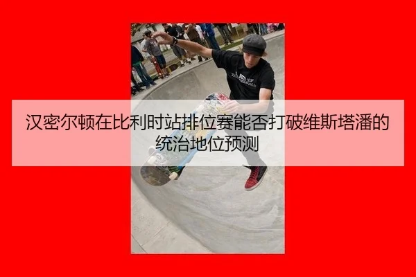 汉密尔顿在比利时站排位赛能否打破维斯塔潘的统治地位预测