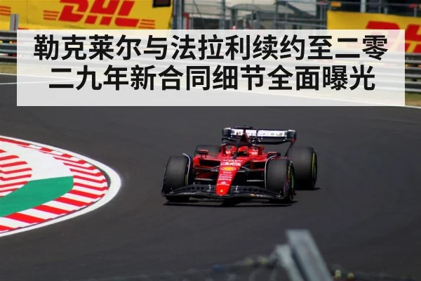 勒克莱尔与法拉利续约至二零二九年新合同细节全面曝光