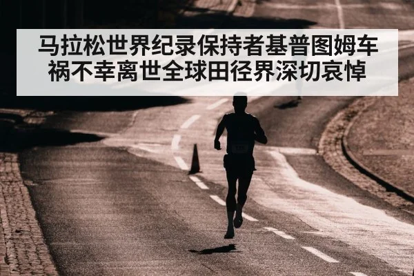 马拉松世界纪录保持者基普图姆车祸不幸离世全球田径界深切哀悼