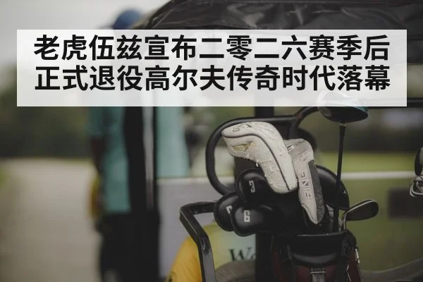 老虎伍兹宣布二零二六赛季后正式退役高尔夫传奇时代落幕