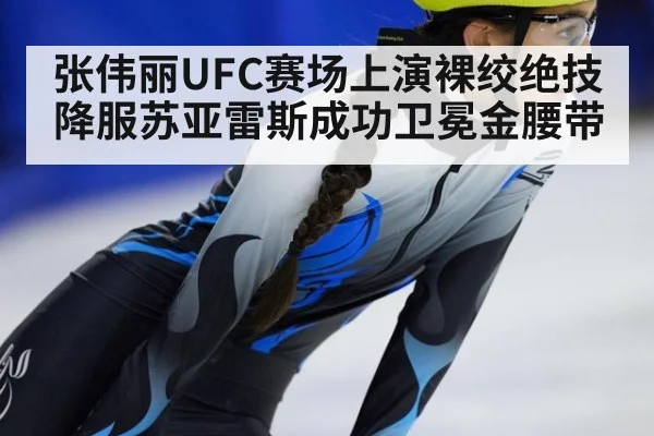 张伟丽UFC赛场上演裸绞绝技降服苏亚雷斯成功卫冕金腰带