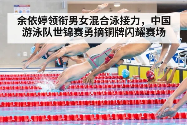 余依婷领衔男女混合泳接力,中国游泳队世锦赛勇摘铜牌闪耀赛场
